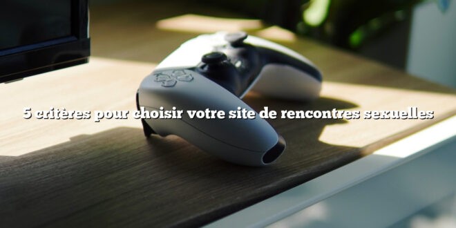 5 critères pour choisir votre site de rencontres sexuelles