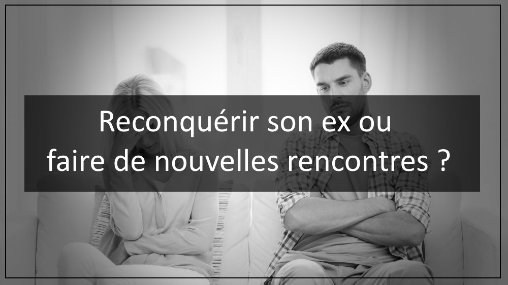 Reconquérir son ex ou faire de nouvelles rencontres
