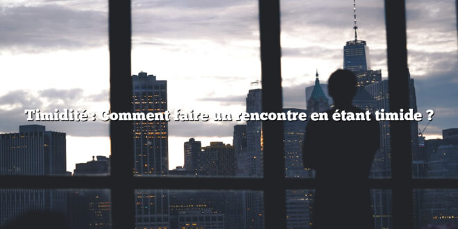Timidité : Comment faire un rencontre en étant timide ?