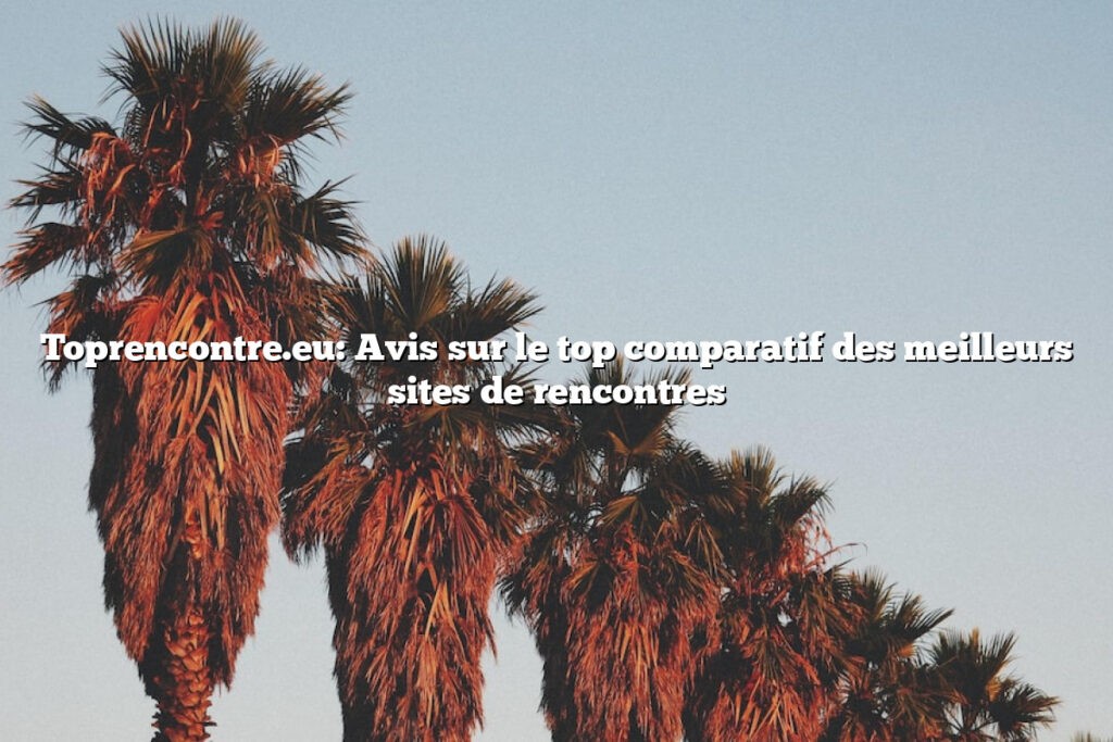 Toprencontre.eu: Avis sur le top comparatif des meilleurs sites de rencontres